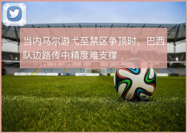 当内马尔游弋至禁区争顶时,巴西队边路传中精度难支撑