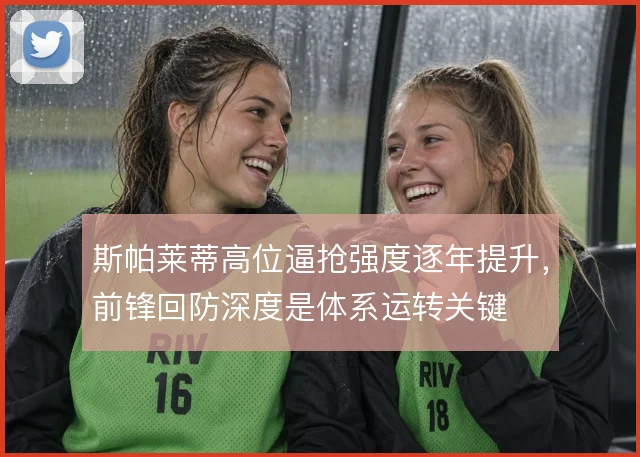 斯帕莱蒂高位逼抢强度逐年提升，前锋回防深度是体系运转关键