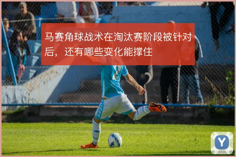 马赛角球战术在淘汰赛阶段被针对后，还有哪些变化能撑住