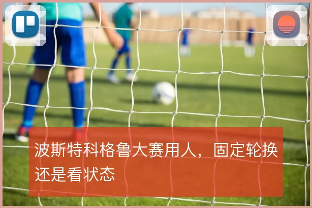 波斯特科格鲁大赛用人，固定轮换还是看状态