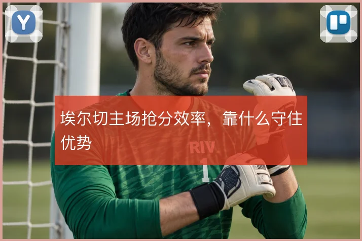 埃尔切主场抢分效率,靠什么守住优势