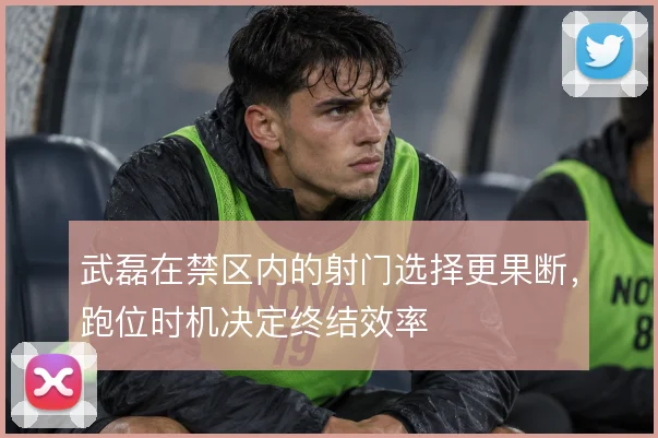 武磊在禁区内的射门选择更果断，跑位时机决定终结效率