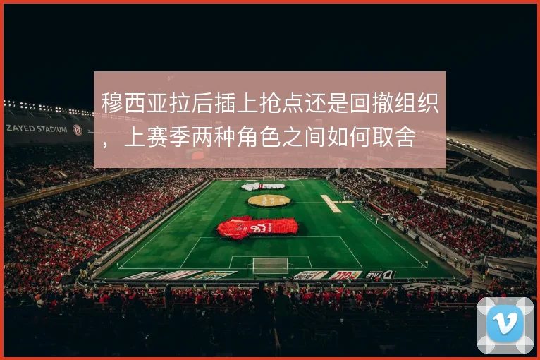 穆西亚拉后插上抢点还是回撤组织，上赛季两种角色之间如何取舍