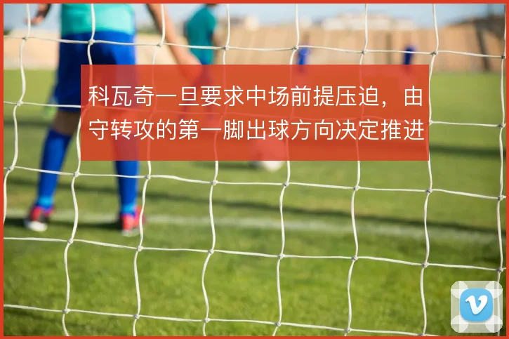 科瓦奇一旦要求中场前提压迫，由守转攻的第一脚出球方向决定推进效率