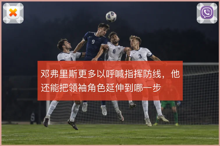 邓弗里斯更多以呼喊指挥防线,他还能把领袖角色延伸到哪一步