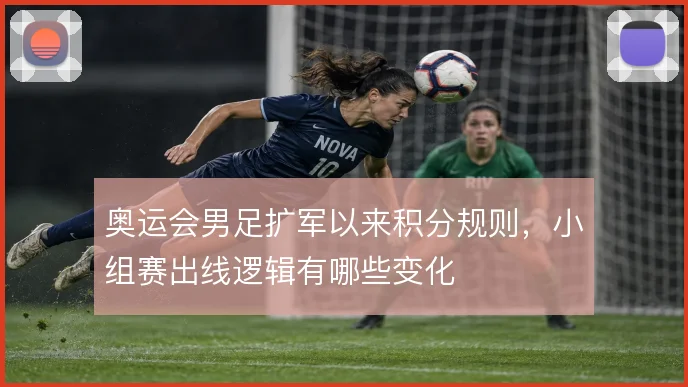 奥运会男足扩军以来积分规则，小组赛出线逻辑有哪些变化