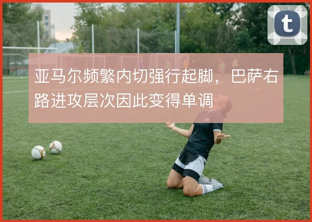 亚马尔频繁内切强行起脚,巴萨右路进攻层次因此变得单调
