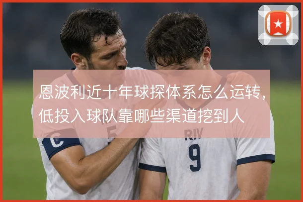 恩波利近十年球探体系怎么运转，低投入球队靠哪些渠道挖到人