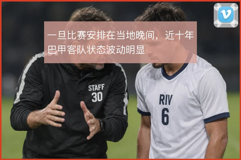 一旦比赛安排在当地晚间,近十年巴甲客队状态波动明显
