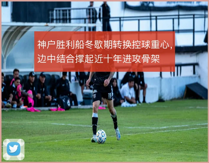 神户胜利船冬歇期转换控球重心,边中结合撑起近十年进攻骨架