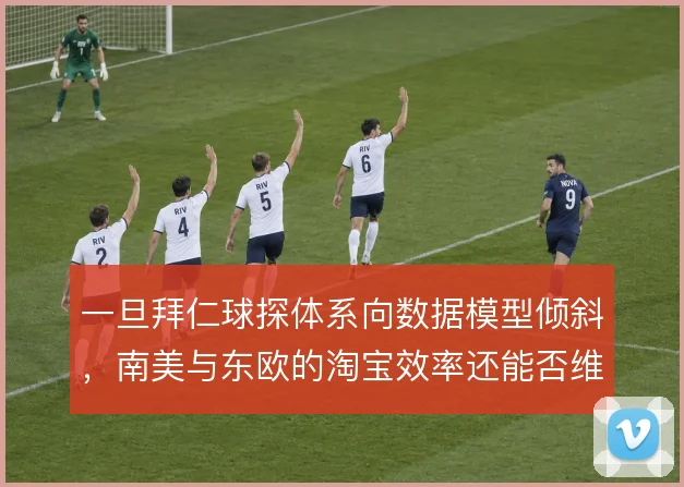 一旦拜仁球探体系向数据模型倾斜，南美与东欧的淘宝效率还能否维持