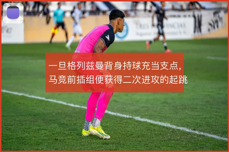 一旦格列兹曼背身持球充当支点，马竞前插组便获得二次进攻的起跳板