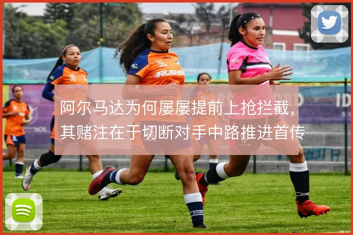 阿尔马达为何屡屡提前上抢拦截,其赌注在于切断对手中路推进首传
