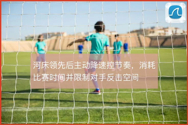 河床领先后主动降速控节奏,消耗比赛时间并限制对手反击空间