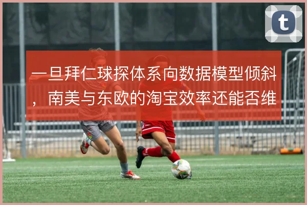 一旦拜仁球探体系向数据模型倾斜，南美与东欧的淘宝效率还能否维持