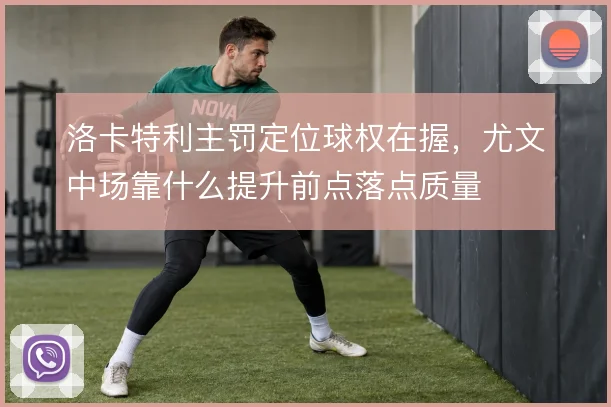 洛卡特利主罚定位球权在握,尤文中场靠什么提升前点落点质量