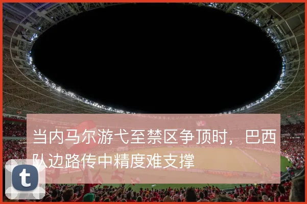 当内马尔游弋至禁区争顶时,巴西队边路传中精度难支撑
