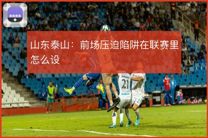 山东泰山：前场压迫陷阱在联赛里怎么设