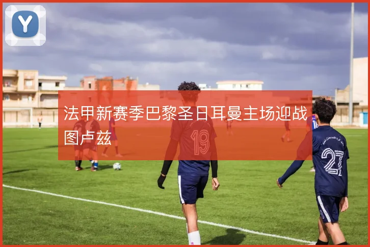 法甲新赛季巴黎圣日耳曼主场迎战图卢兹