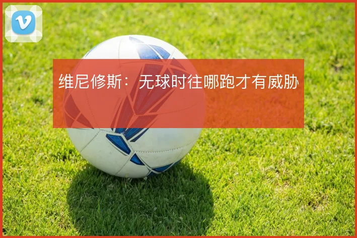维尼修斯:无球时往哪跑才有威胁