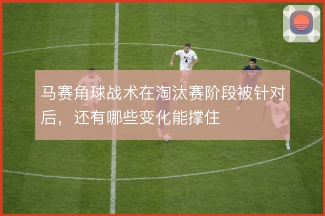 马赛角球战术在淘汰赛阶段被针对后，还有哪些变化能撑住