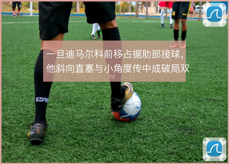 一旦迪马尔科前移占据肋部接球,他斜向直塞与小角度传中成破局双通道