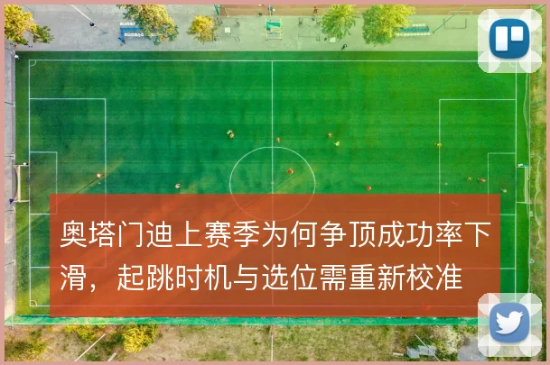 奥塔门迪上赛季为何争顶成功率下滑,起跳时机与选位需重新校准